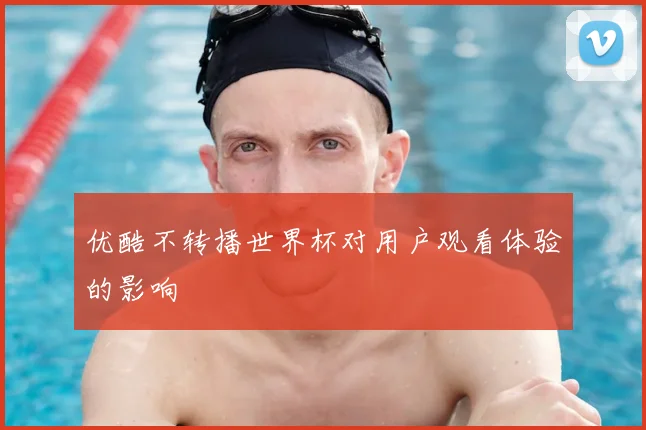 优酷不转播世界杯对用户观看体验的影响
