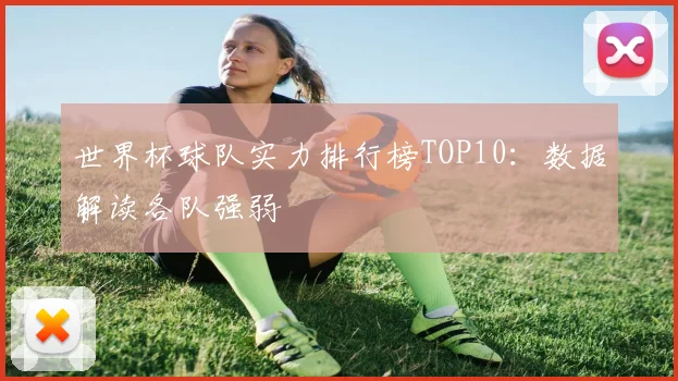 世界杯球队实力排行榜TOP10：数据解读各队强弱