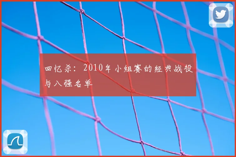 回忆杀：2010年小组赛的经典战役与八强名单