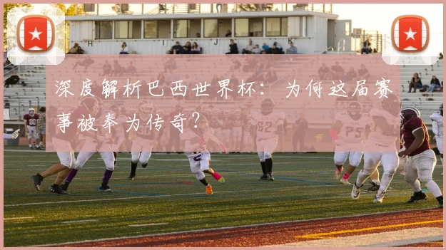 深度解析巴西世界杯：为何这届赛事被奉为传奇？
