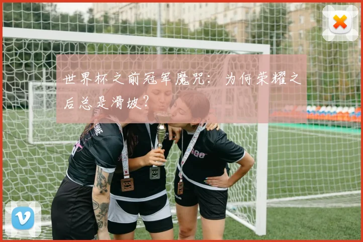 世界杯之前冠军魔咒：为何荣耀之后总是滑坡？